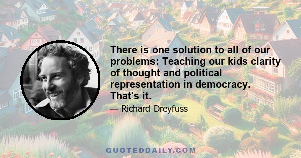 There is one solution to all of our problems: Teaching our kids clarity of thought and political representation in democracy. That's it.