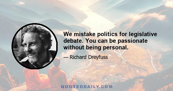 We mistake politics for legislative debate. You can be passionate without being personal.