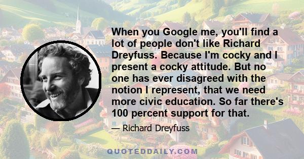 When you Google me, you'll find a lot of people don't like Richard Dreyfuss. Because I'm cocky and I present a cocky attitude. But no one has ever disagreed with the notion I represent, that we need more civic