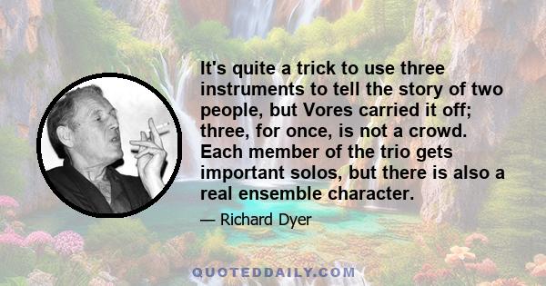 It's quite a trick to use three instruments to tell the story of two people, but Vores carried it off; three, for once, is not a crowd. Each member of the trio gets important solos, but there is also a real ensemble