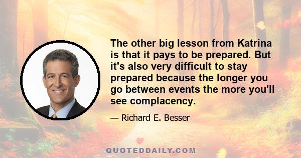 The other big lesson from Katrina is that it pays to be prepared. But it's also very difficult to stay prepared because the longer you go between events the more you'll see complacency.