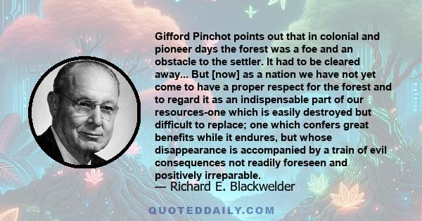 Gifford Pinchot points out that in colonial and pioneer days the forest was a foe and an obstacle to the settler. It had to be cleared away... But [now] as a nation we have not yet come to have a proper respect for the