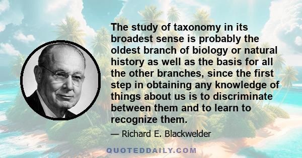 The study of taxonomy in its broadest sense is probably the oldest branch of biology or natural history as well as the basis for all the other branches, since the first step in obtaining any knowledge of things about us 