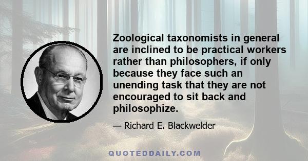 Zoological taxonomists in general are inclined to be practical workers rather than philosophers, if only because they face such an unending task that they are not encouraged to sit back and philosophize.