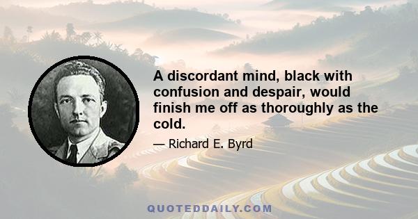 A discordant mind, black with confusion and despair, would finish me off as thoroughly as the cold.