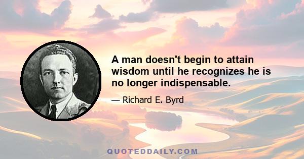 A man doesn't begin to attain wisdom until he recognizes he is no longer indispensable.