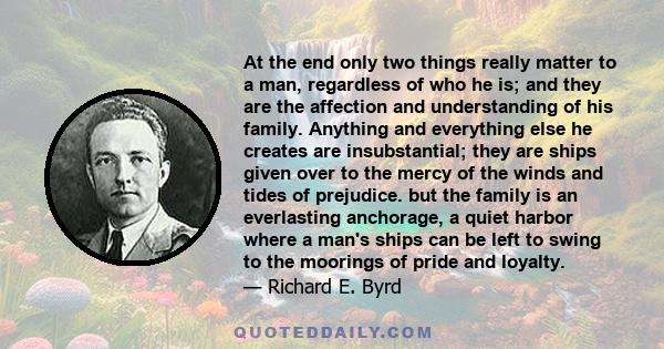 At the end only two things really matter to a man, regardless of who he is; and they are the affection and understanding of his family. Anything and everything else he creates are insubstantial; they are ships given