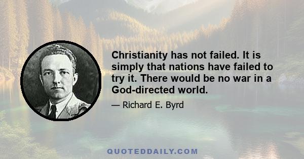 Christianity has not failed. It is simply that nations have failed to try it. There would be no war in a God-directed world.