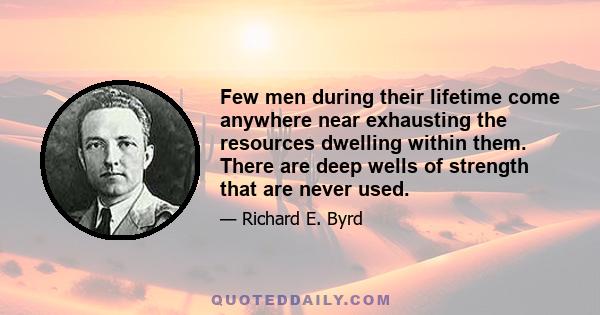 Few men during their lifetime come anywhere near exhausting the resources dwelling within them. There are deep wells of strength that are never used.