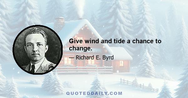 Give wind and tide a chance to change.