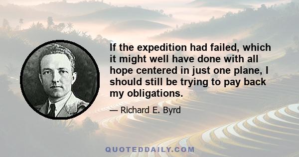 If the expedition had failed, which it might well have done with all hope centered in just one plane, I should still be trying to pay back my obligations.