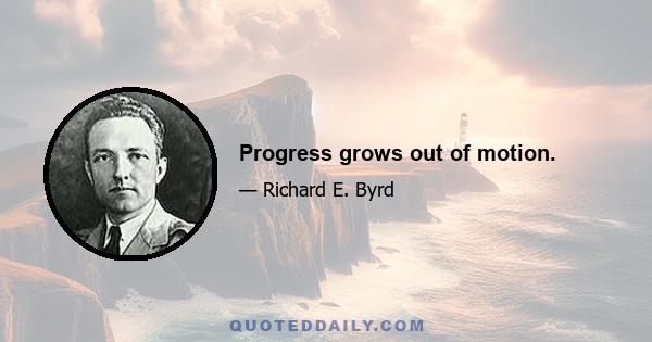 Progress grows out of motion.