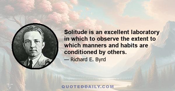 Solitude is an excellent laboratory in which to observe the extent to which manners and habits are conditioned by others.