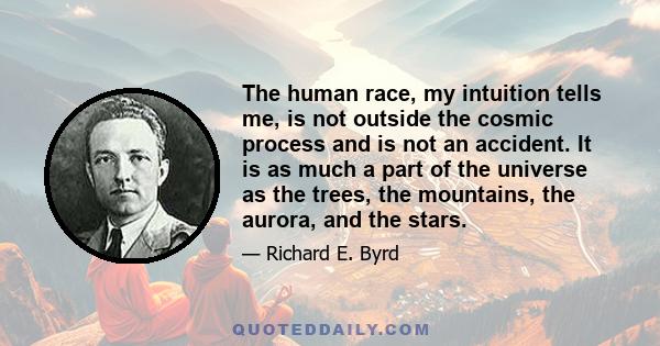 The human race, my intuition tells me, is not outside the cosmic process and is not an accident. It is as much a part of the universe as the trees, the mountains, the aurora, and the stars.