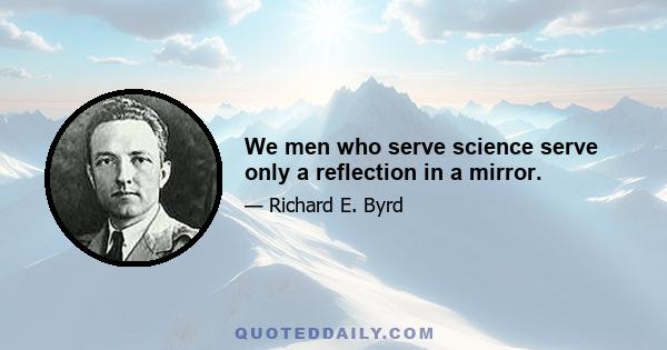 We men who serve science serve only a reflection in a mirror.