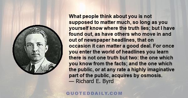 What people think about you is not supposed to matter much, so long as you yourself know where the truth lies; but I have found out, as have others who move in and out of newspaper headlines, that on occasion it can