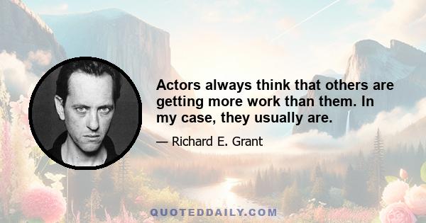 Actors always think that others are getting more work than them. In my case, they usually are.