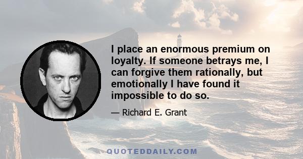 I place an enormous premium on loyalty. If someone betrays me, I can forgive them rationally, but emotionally I have found it impossible to do so.