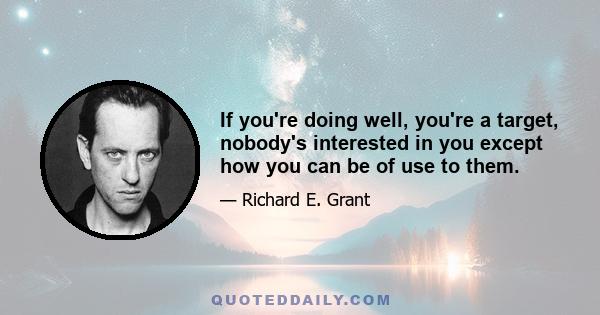 If you're doing well, you're a target, nobody's interested in you except how you can be of use to them.