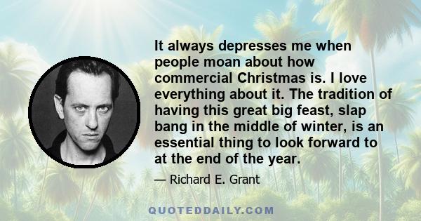 It always depresses me when people moan about how commercial Christmas is. I love everything about it. The tradition of having this great big feast, slap bang in the middle of winter, is an essential thing to look