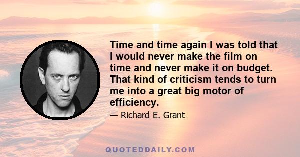 Time and time again I was told that I would never make the film on time and never make it on budget. That kind of criticism tends to turn me into a great big motor of efficiency.