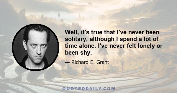 Well, it's true that I've never been solitary, although I spend a lot of time alone. I've never felt lonely or been shy.