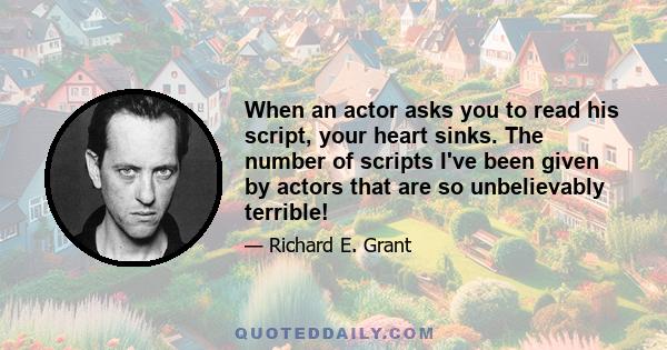 When an actor asks you to read his script, your heart sinks. The number of scripts I've been given by actors that are so unbelievably terrible!