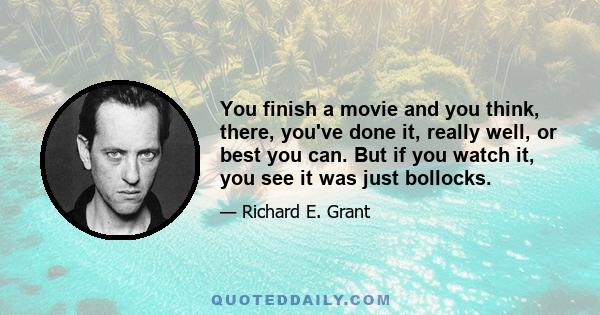 You finish a movie and you think, there, you've done it, really well, or best you can. But if you watch it, you see it was just bollocks.