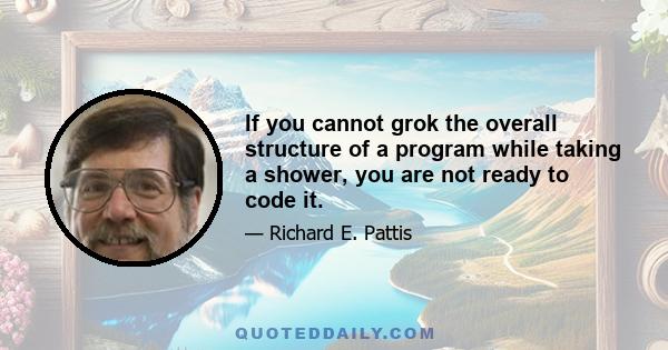 If you cannot grok the overall structure of a program while taking a shower, you are not ready to code it.