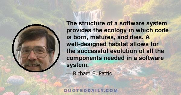 The structure of a software system provides the ecology in which code is born, matures, and dies. A well-designed habitat allows for the successful evolution of all the components needed in a software system.