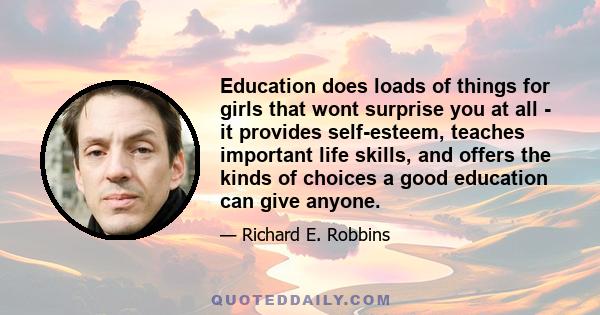 Education does loads of things for girls that wont surprise you at all - it provides self-esteem, teaches important life skills, and offers the kinds of choices a good education can give anyone.