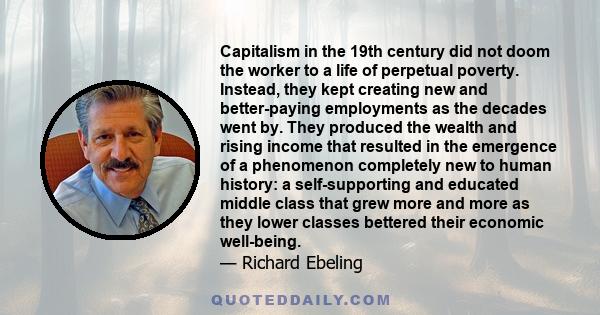 Capitalism in the 19th century did not doom the worker to a life of perpetual poverty. Instead, they kept creating new and better-paying employments as the decades went by. They produced the wealth and rising income