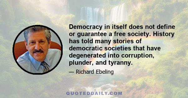 Democracy in itself does not define or guarantee a free society. History has told many stories of democratic societies that have degenerated into corruption, plunder, and tyranny.