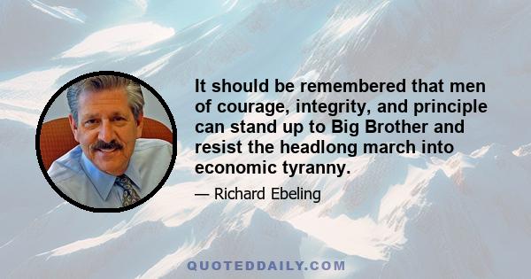 It should be remembered that men of courage, integrity, and principle can stand up to Big Brother and resist the headlong march into economic tyranny.