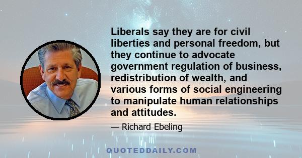 Liberals say they are for civil liberties and personal freedom, but they continue to advocate government regulation of business, redistribution of wealth, and various forms of social engineering to manipulate human