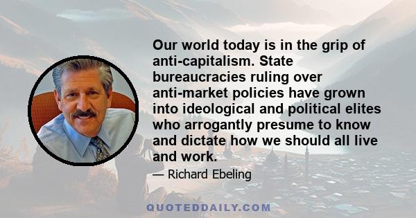 Our world today is in the grip of anti-capitalism. State bureaucracies ruling over anti-market policies have grown into ideological and political elites who arrogantly presume to know and dictate how we should all live