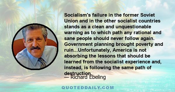 Socialism's failure in the former Soviet Union and in the other socialist countries stands as a clean and unquestionable warning as to which path any rational and sane people should never follow again. Government