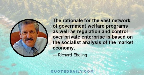 The rationale for the vast network of government welfare programs as well as regulation and control over private enterprise is based on the socialist analysis of the market economy.