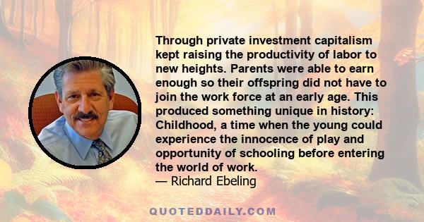 Through private investment capitalism kept raising the productivity of labor to new heights. Parents were able to earn enough so their offspring did not have to join the work force at an early age. This produced