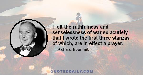 I felt the ruthfulness and senselessness of war so acutlely that I wrote the first three stanzas of which, are in effect a prayer.