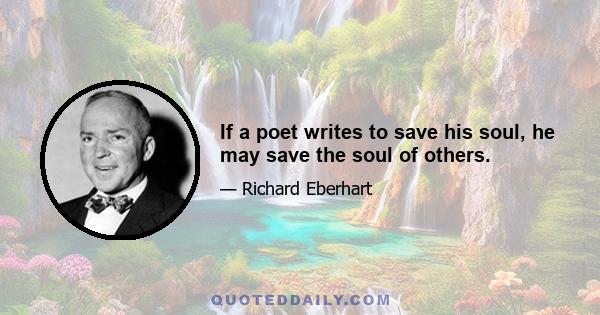 If a poet writes to save his soul, he may save the soul of others.