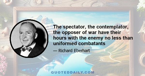 The spectator, the contemplator, the opposer of war have their hours with the enemy no less than uniformed combatants