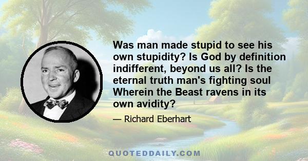 Was man made stupid to see his own stupidity? Is God by definition indifferent, beyond us all? Is the eternal truth man's fighting soul Wherein the Beast ravens in its own avidity?