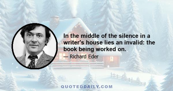 In the middle of the silence in a writer's house lies an invalid: the book being worked on.