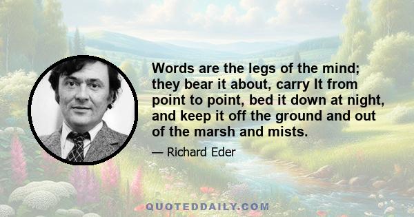 Words are the legs of the mind; they bear it about, carry It from point to point, bed it down at night, and keep it off the ground and out of the marsh and mists.