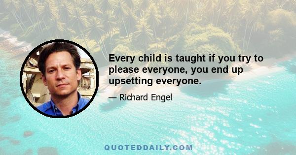 Every child is taught if you try to please everyone, you end up upsetting everyone.