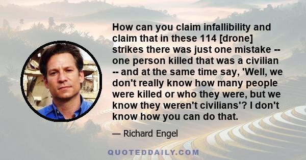 How can you claim infallibility and claim that in these 114 [drone] strikes there was just one mistake -- one person killed that was a civilian -- and at the same time say, 'Well, we don't really know how many people