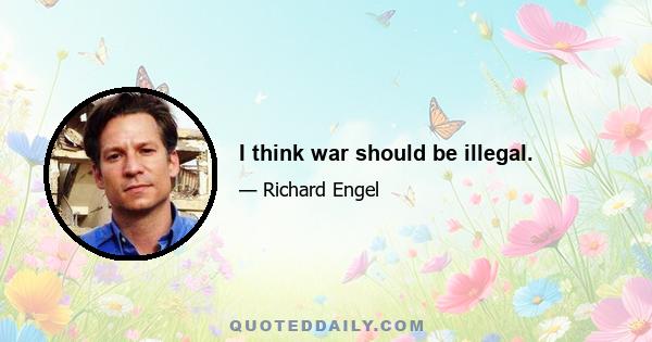 I think war should be illegal.