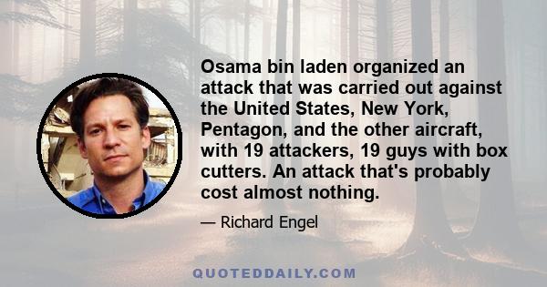 Osama bin laden organized an attack that was carried out against the United States, New York, Pentagon, and the other aircraft, with 19 attackers, 19 guys with box cutters. An attack that's probably cost almost nothing.