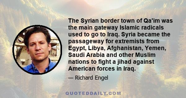 The Syrian border town of Qa'im was the main gateway Islamic radicals used to go to Iraq. Syria became the passageway for extremists from Egypt, Libya, Afghanistan, Yemen, Saudi Arabia and other Muslim nations to fight